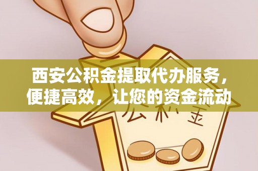 大连西安公积金提取代办服务，便捷高效，让您的资金流动更灵活