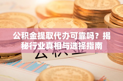 大连公积金提取代办可靠吗？揭秘行业真相与选择指南
