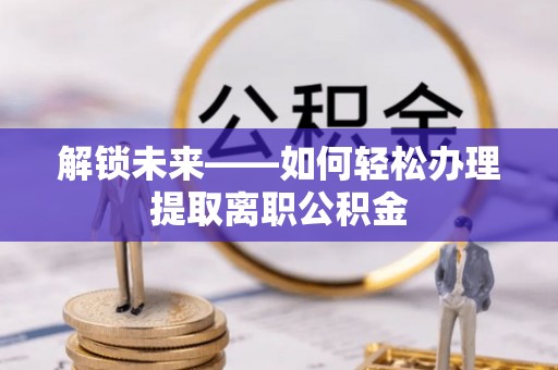 大连解锁未来——如何轻松办理提取离职公积金