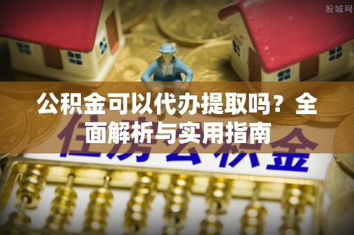 大连公积金可以代办提取吗？全面解析与实用指南