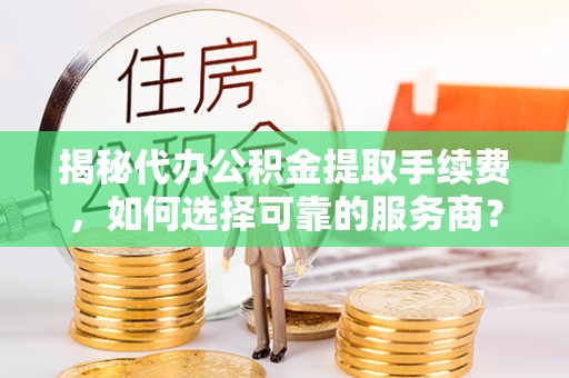大连揭秘代办公积金提取手续费，如何选择可靠的服务商？
