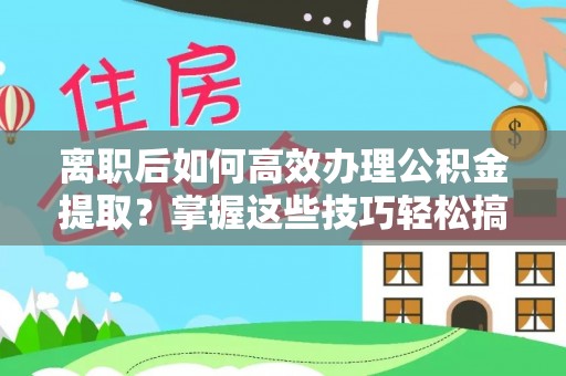 大连离职后如何高效办理公积金提取？掌握这些技巧轻松搞定
