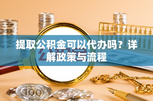 大连提取公积金可以代办吗？详解政策与流程