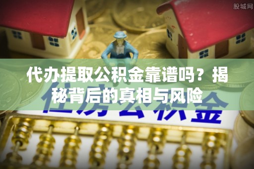 大连代办提取公积金靠谱吗？揭秘背后的真相与风险