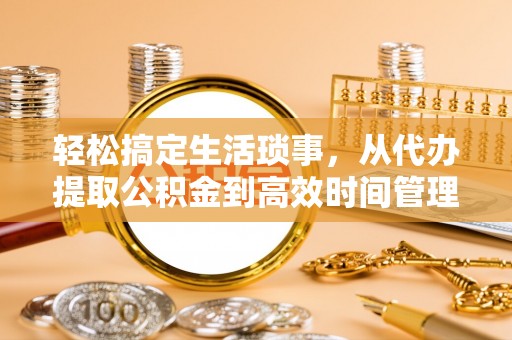大连轻松搞定生活琐事，从代办提取公积金到高效时间管理