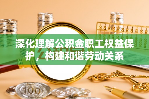 大连深化理解公积金职工权益保护，构建和谐劳动关系