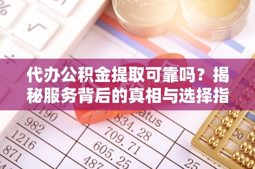 大连代办公积金提取可靠吗？揭秘服务背后的真相与选择指南