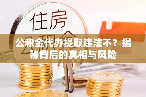 大连公积金代办提取违法不？揭秘背后的真相与风险