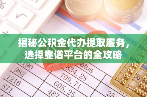 大连揭秘公积金代办提取服务，选择靠谱平台的全攻略