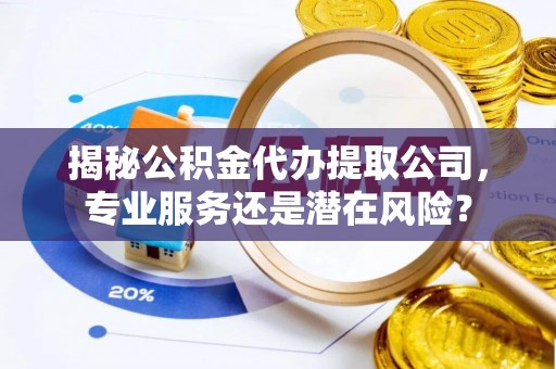大连揭秘公积金代办提取公司，专业服务还是潜在风险？