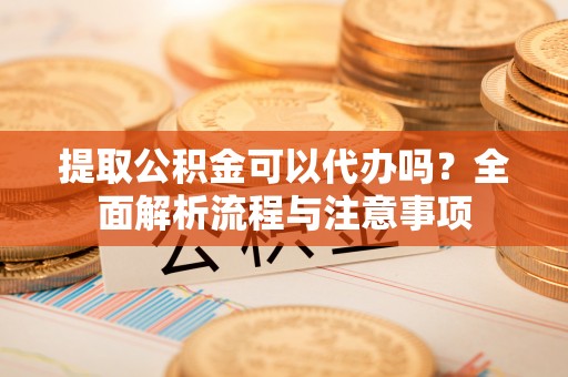 大连提取公积金可以代办吗？全面解析流程与注意事项