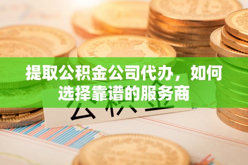 大连提取公积金公司代办，如何选择靠谱的服务商