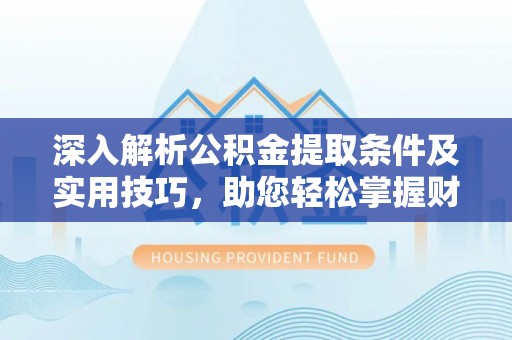 大连深入解析公积金提取条件及实用技巧，助您轻松掌握财富管理