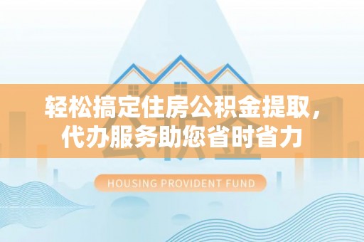 大连轻松搞定住房公积金提取，代办服务助您省时省力