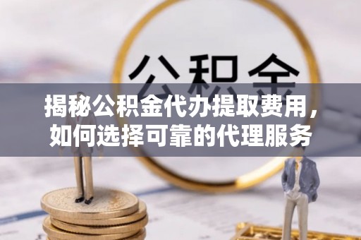大连揭秘公积金代办提取费用，如何选择可靠的代理服务