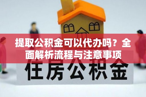大连提取公积金可以代办吗？全面解析流程与注意事项