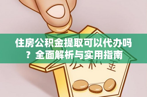 大连住房公积金提取可以代办吗？全面解析与实用指南
