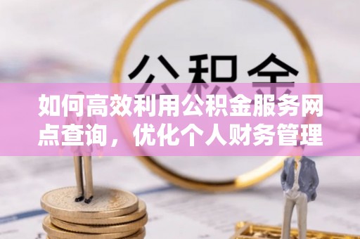 大连如何高效利用公积金服务网点查询，优化个人财务管理