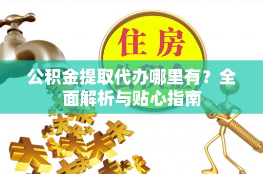 大连公积金提取代办哪里有？全面解析与贴心指南