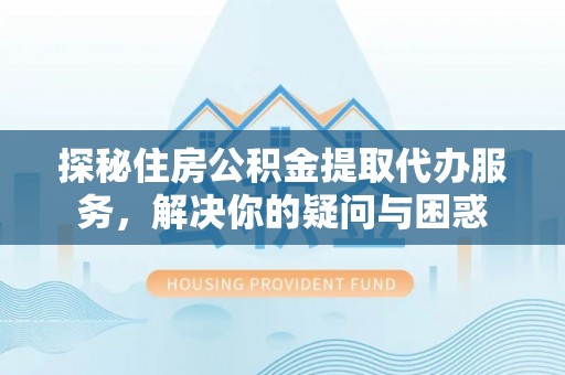 大连探秘住房公积金提取代办服务，解决你的疑问与困惑