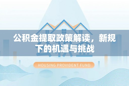 大连公积金提取政策解读，新规下的机遇与挑战