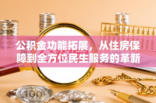 大连公积金功能拓展，从住房保障到全方位民生服务的革新之路