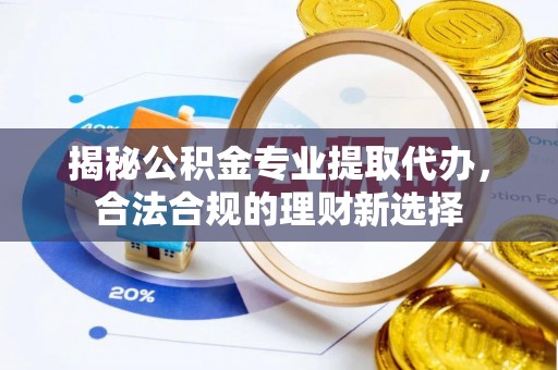 大连揭秘公积金专业提取代办，合法合规的理财新选择