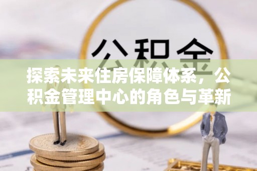 大连探索未来住房保障体系，公积金管理中心的角色与革新
