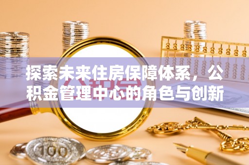 大连探索未来住房保障体系，公积金管理中心的角色与创新