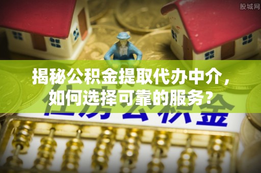 大连揭秘公积金提取代办中介，如何选择可靠的服务？