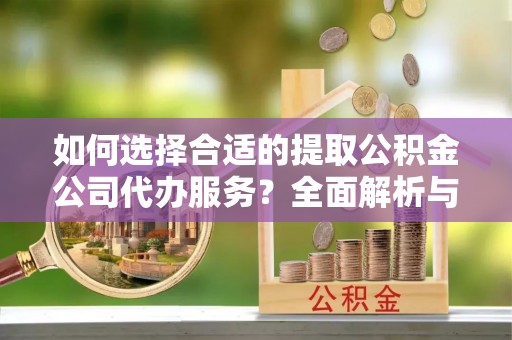大连如何选择合适的提取公积金公司代办服务？全面解析与建议