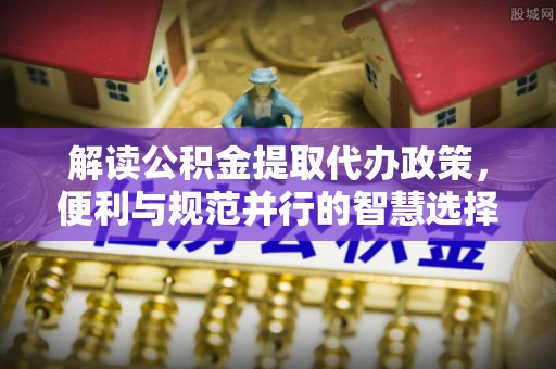 大连解读公积金提取代办政策，便利与规范并行的智慧选择