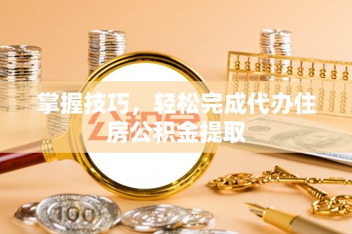 大连掌握技巧，轻松完成代办住房公积金提取