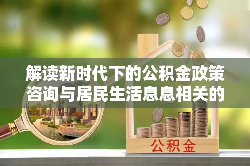大连解读新时代下的公积金政策咨询与居民生活息息相关的变化