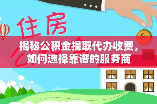 大连揭秘公积金提取代办收费，如何选择靠谱的服务商