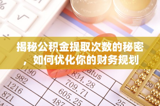 大连揭秘公积金提取次数的秘密，如何优化你的财务规划