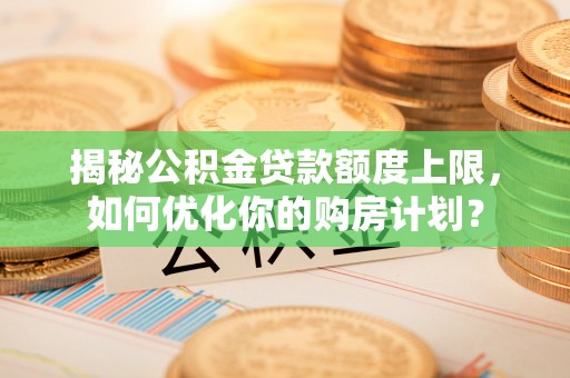 大连揭秘公积金贷款额度上限，如何优化你的购房计划？