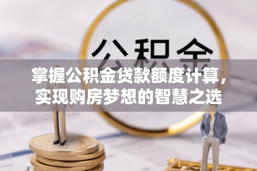 大连掌握公积金贷款额度计算，实现购房梦想的智慧之选