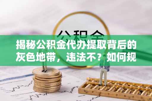 大连揭秘公积金代办提取背后的灰色地带，违法不？如何规避风险？