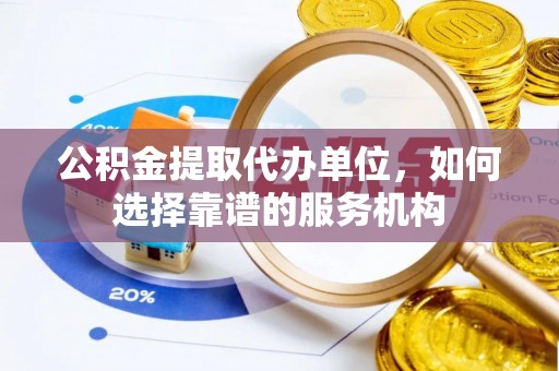 大连公积金提取代办单位，如何选择靠谱的服务机构
