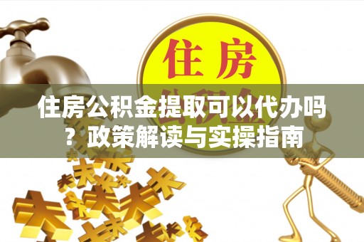 大连住房公积金提取可以代办吗？政策解读与实操指南