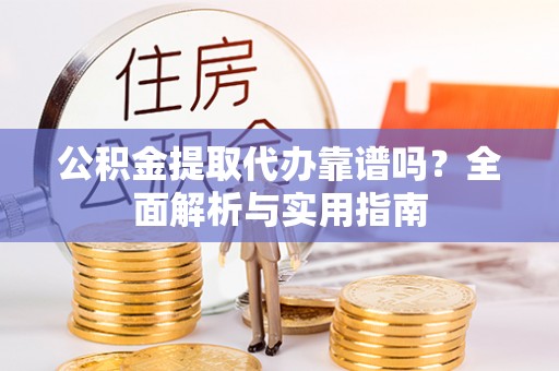 大连公积金提取代办靠谱吗？全面解析与实用指南